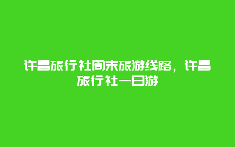 许昌旅行社周末旅游线路，许昌旅行社一日游