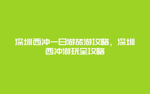 深圳西冲一日游旅游攻略，深圳西冲游玩全攻略