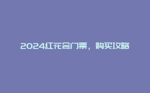 2024红花会门票，购买攻略