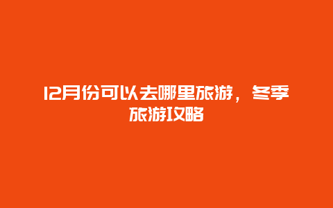 12月份可以去哪里旅游，冬季旅游攻略