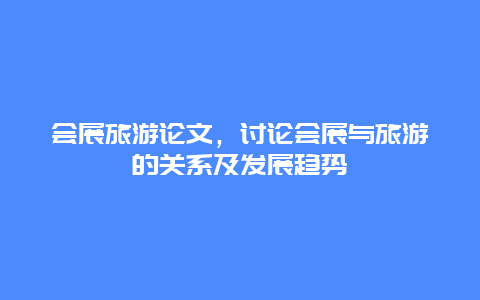 会展旅游论文，讨论会展与旅游的关系及发展趋势