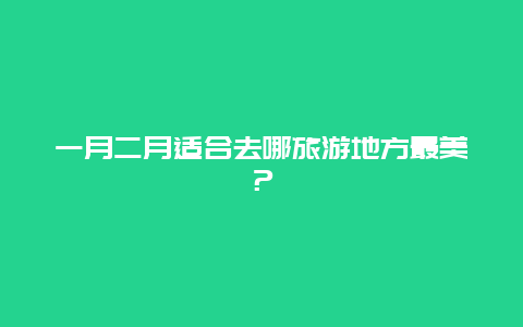 一月二月适合去哪旅游地方最美？