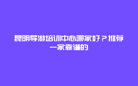 昆明导游培训中心哪家好？推荐一家靠谱的