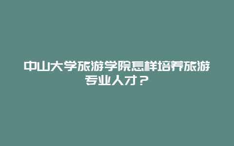 中山大学旅游学院怎样培养旅游专业人才？