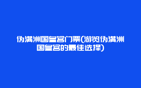 伪满洲国皇宫门票(游览伪满洲国皇宫的最佳选择)