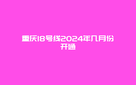 重庆18号线2024年几月份开通