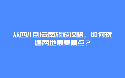 从四川到云南旅游攻略，如何玩遍两地最美景点？