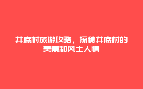 井底村旅游攻略，探秘井底村的美景和风土人情