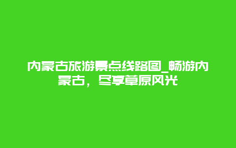 内蒙古旅游景点线路图_畅游内蒙古，尽享草原风光