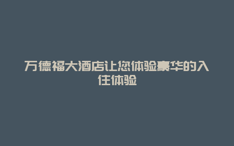 万德福大酒店让您体验豪华的入住体验