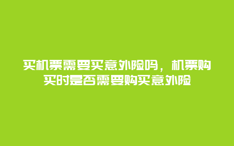 买机票需要买意外险吗，机票购买时是否需要购买意外险