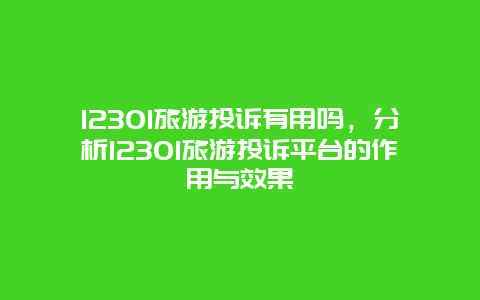 12301旅游投诉有用吗，分析12301旅游投诉平台的作用与效果