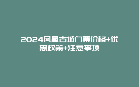 2024凤凰古城门票价格+优惠政策+注意事项