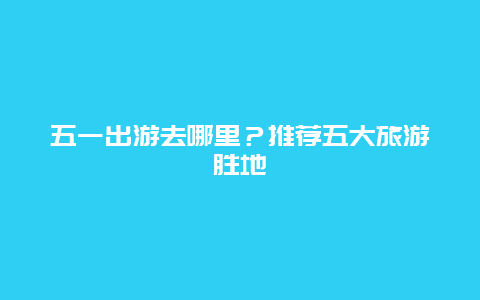 五一出游去哪里？推荐五大旅游胜地