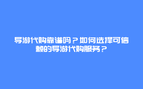 导游代购靠谱吗？如何选择可信赖的导游代购服务？