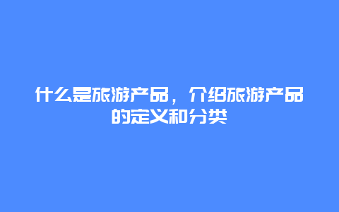 什么是旅游产品，介绍旅游产品的定义和分类