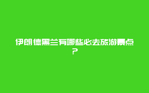 伊朗德黑兰有哪些必去旅游景点？