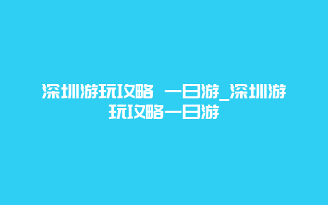 深圳游玩攻略 一日游_深圳游玩攻略一日游