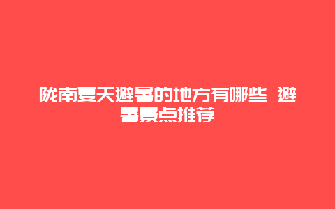 陇南夏天避暑的地方有哪些 避暑景点推荐