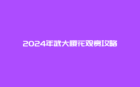 2024年武大樱花观赏攻略