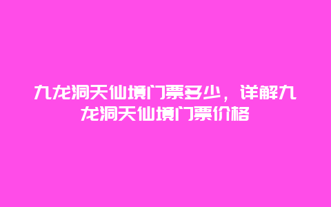 九龙洞天仙境门票多少，详解九龙洞天仙境门票价格