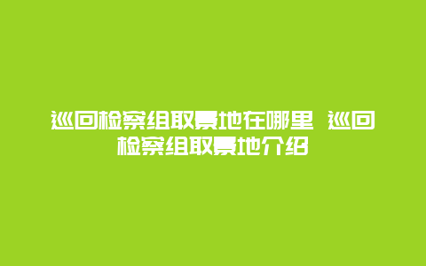 巡回检察组取景地在哪里 巡回检察组取景地介绍