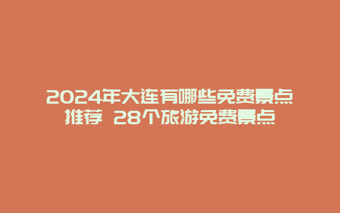 2024年大连有哪些免费景点推荐 28个旅游免费景点