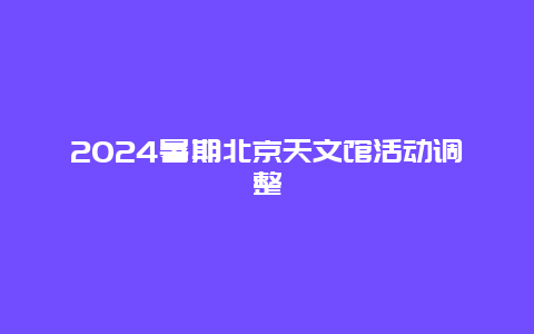 2024暑期北京天文馆活动调整