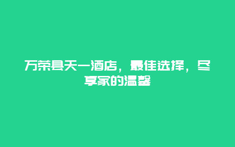 万荣县天一酒店，最佳选择，尽享家的温馨