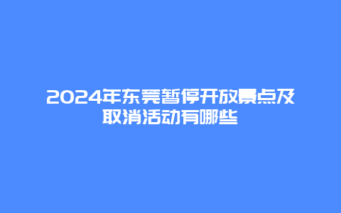 2024年东莞暂停开放景点及取消活动有哪些