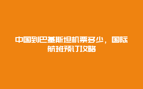 中国到巴基斯坦机票多少，国际航班预订攻略