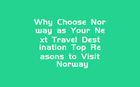 Why Choose Norway as Your Next Travel Destination Top Reasons to Visit Norway