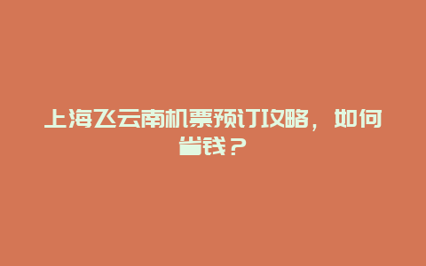 上海飞云南机票预订攻略，如何省钱？