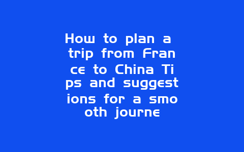 How to plan a trip from France to China Tips and suggestions for a smooth journe