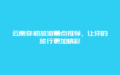 云南弥勒旅游景点推荐，让你的旅行更加精彩