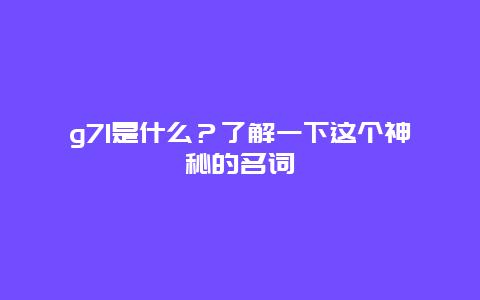 g71是什么？了解一下这个神秘的名词