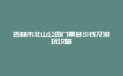 吉林市北山公园门票多少钱及游玩攻略