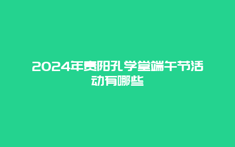 2024年贵阳孔学堂端午节活动有哪些