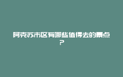 阿克苏市区有哪些值得去的景点？