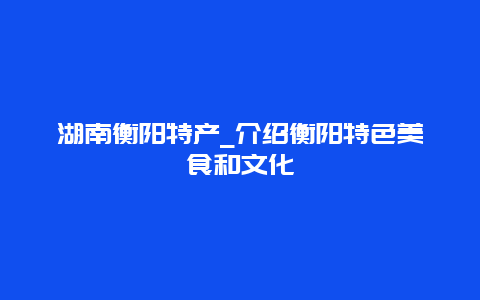 湖南衡阳特产_介绍衡阳特色美食和文化