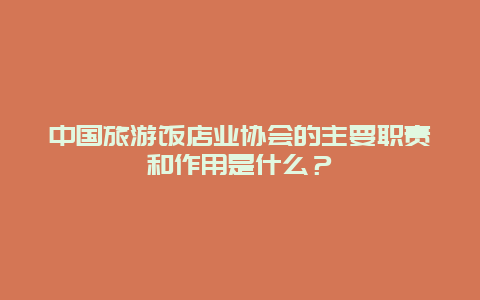 中国旅游饭店业协会的主要职责和作用是什么？