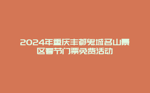 2024年重庆丰都鬼城名山景区春节门票免费活动