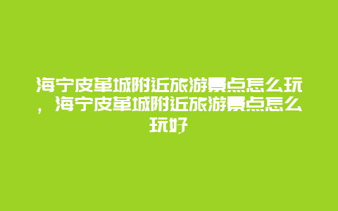 海宁皮革城附近旅游景点怎么玩，海宁皮革城附近旅游景点怎么玩好