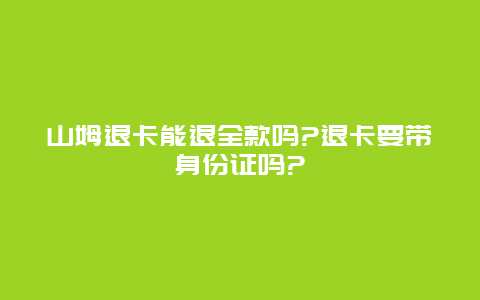 山姆退卡能退全款吗?退卡要带身份证吗?