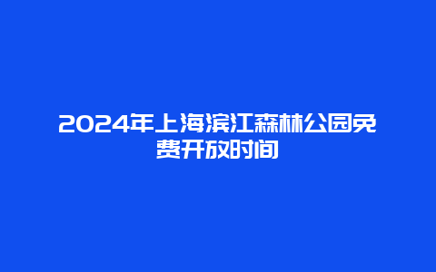 2024年上海滨江森林公园免费开放时间