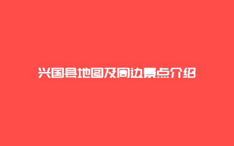 兴国县地图及周边景点介绍