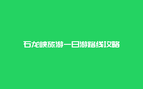 石龙峡旅游一日游路线攻略