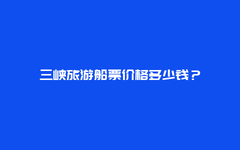 三峡旅游船票价格多少钱？