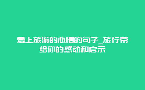 爱上旅游的心情的句子_旅行带给你的感动和启示