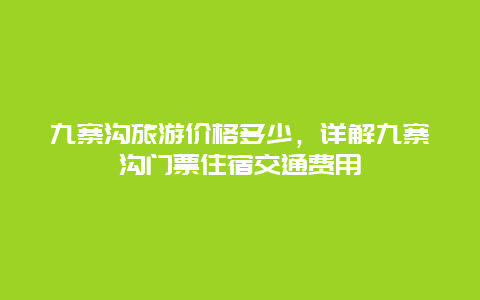 九寨沟旅游价格多少，详解九寨沟门票住宿交通费用